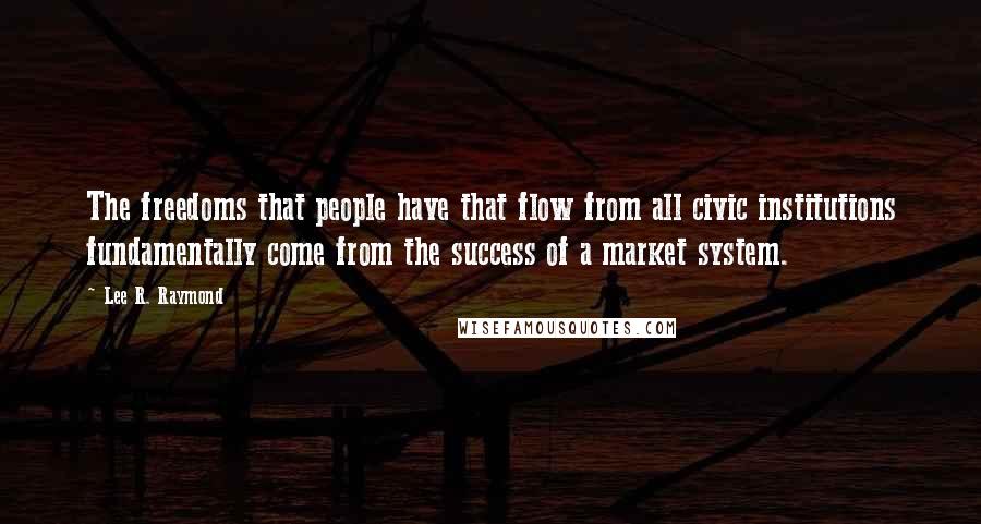 Lee R. Raymond Quotes: The freedoms that people have that flow from all civic institutions fundamentally come from the success of a market system.