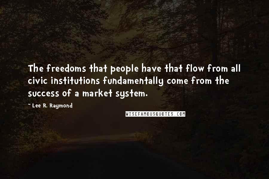 Lee R. Raymond Quotes: The freedoms that people have that flow from all civic institutions fundamentally come from the success of a market system.