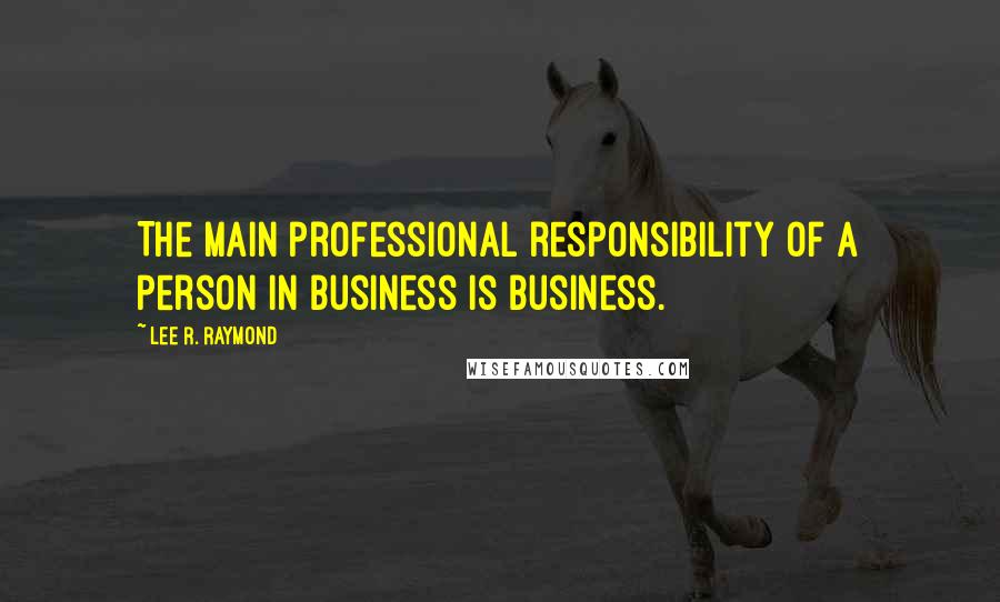 Lee R. Raymond Quotes: The main professional responsibility of a person in business is business.
