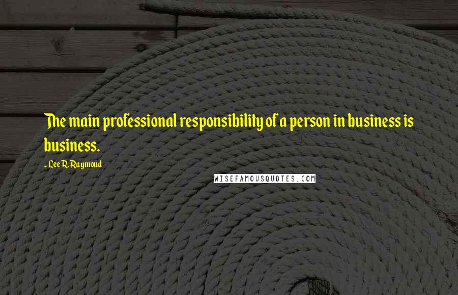 Lee R. Raymond Quotes: The main professional responsibility of a person in business is business.