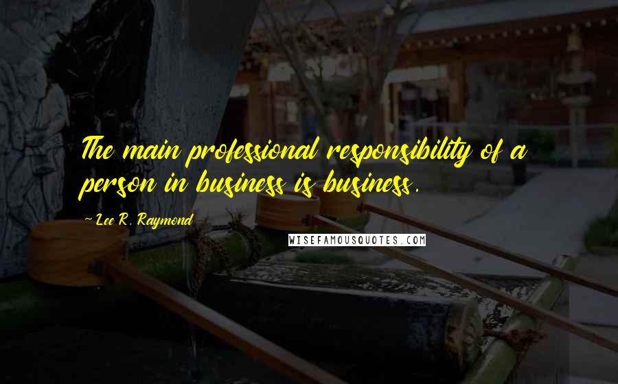 Lee R. Raymond Quotes: The main professional responsibility of a person in business is business.