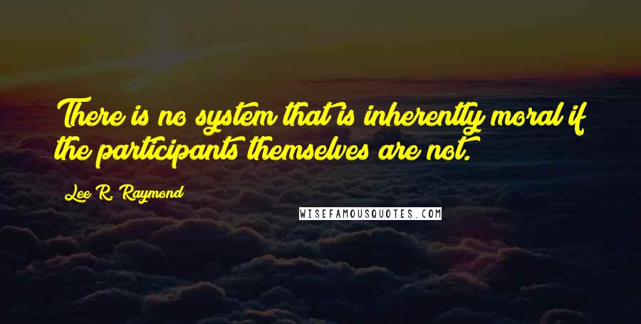 Lee R. Raymond Quotes: There is no system that is inherently moral if the participants themselves are not.