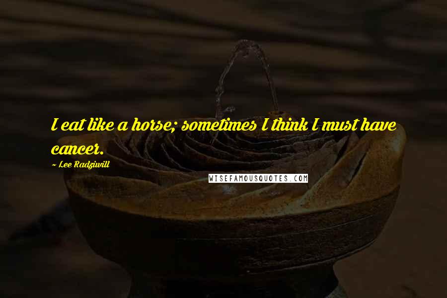 Lee Radziwill Quotes: I eat like a horse; sometimes I think I must have cancer.