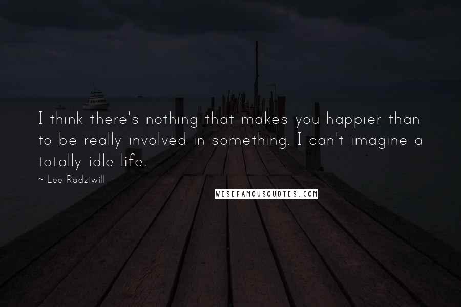 Lee Radziwill Quotes: I think there's nothing that makes you happier than to be really involved in something. I can't imagine a totally idle life.