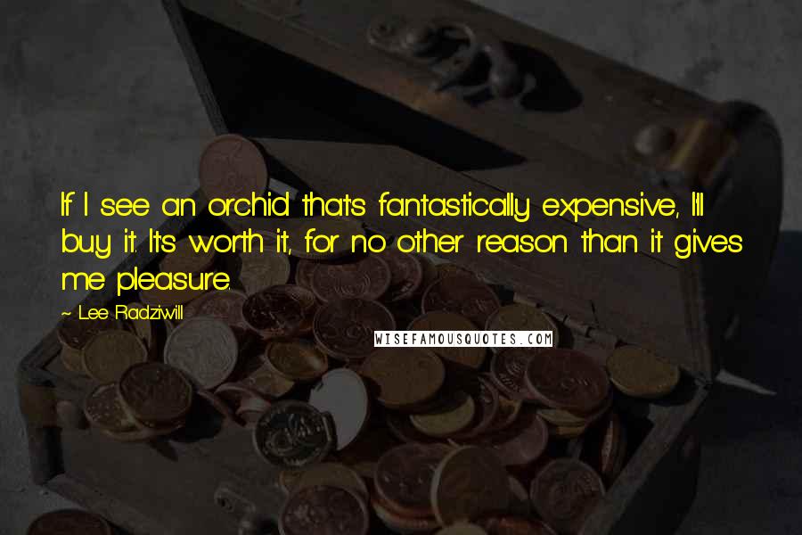 Lee Radziwill Quotes: If I see an orchid that's fantastically expensive, I'll buy it. It's worth it, for no other reason than it gives me pleasure.