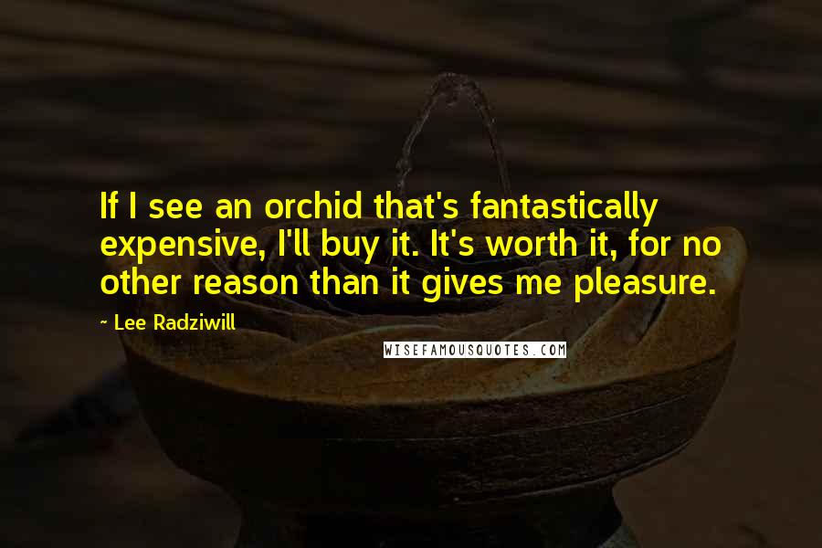 Lee Radziwill Quotes: If I see an orchid that's fantastically expensive, I'll buy it. It's worth it, for no other reason than it gives me pleasure.