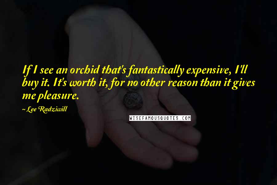 Lee Radziwill Quotes: If I see an orchid that's fantastically expensive, I'll buy it. It's worth it, for no other reason than it gives me pleasure.