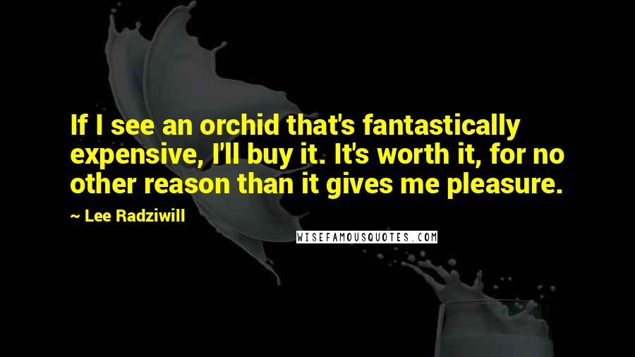 Lee Radziwill Quotes: If I see an orchid that's fantastically expensive, I'll buy it. It's worth it, for no other reason than it gives me pleasure.