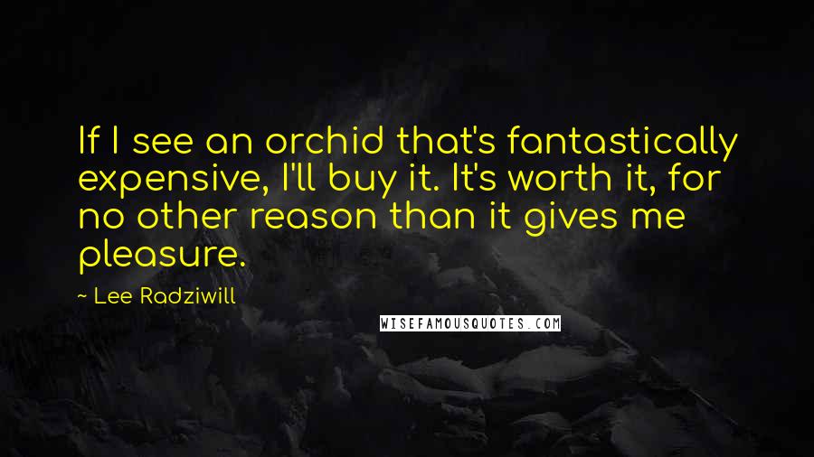 Lee Radziwill Quotes: If I see an orchid that's fantastically expensive, I'll buy it. It's worth it, for no other reason than it gives me pleasure.