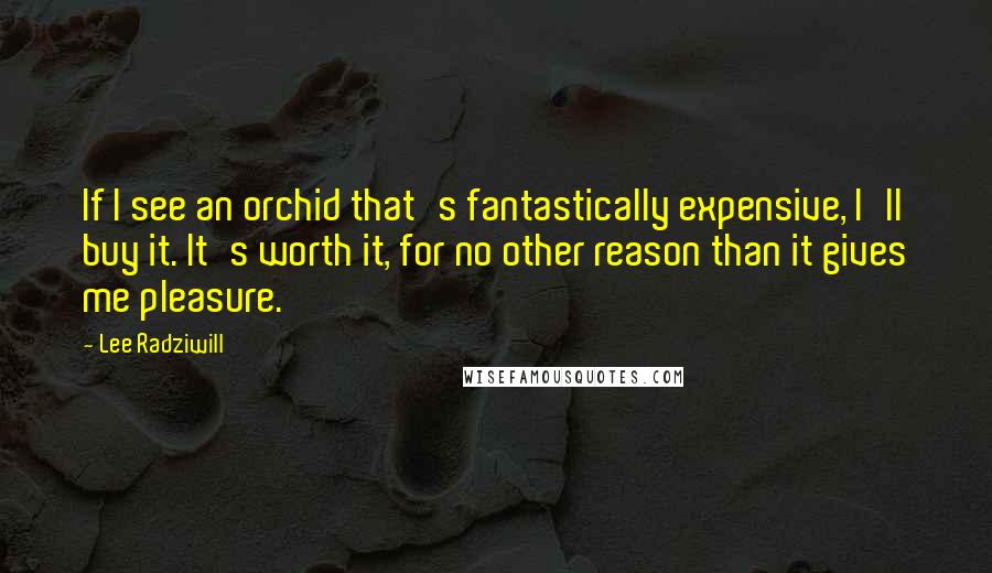 Lee Radziwill Quotes: If I see an orchid that's fantastically expensive, I'll buy it. It's worth it, for no other reason than it gives me pleasure.