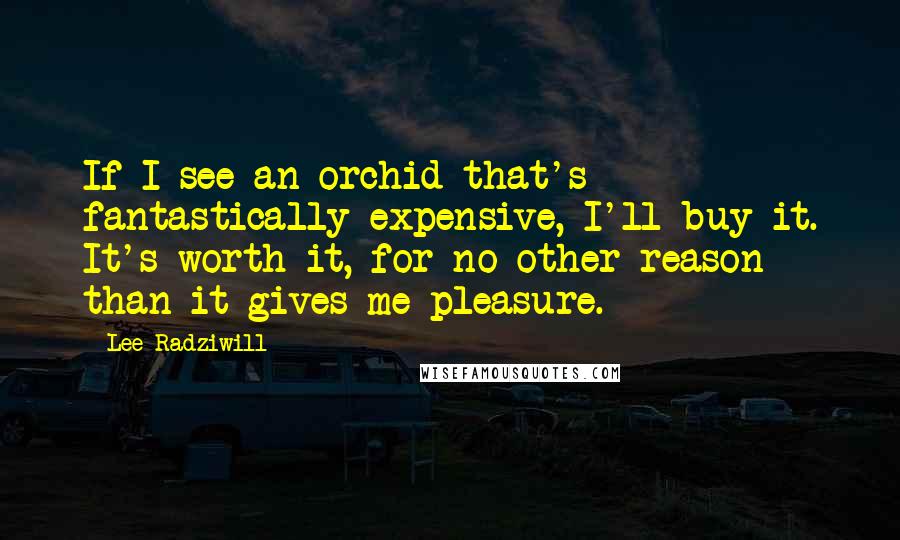 Lee Radziwill Quotes: If I see an orchid that's fantastically expensive, I'll buy it. It's worth it, for no other reason than it gives me pleasure.