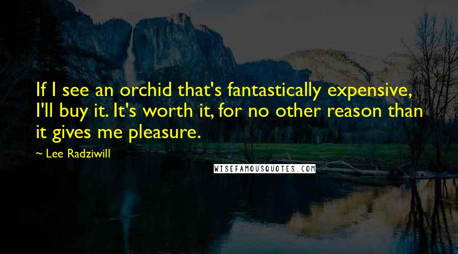 Lee Radziwill Quotes: If I see an orchid that's fantastically expensive, I'll buy it. It's worth it, for no other reason than it gives me pleasure.