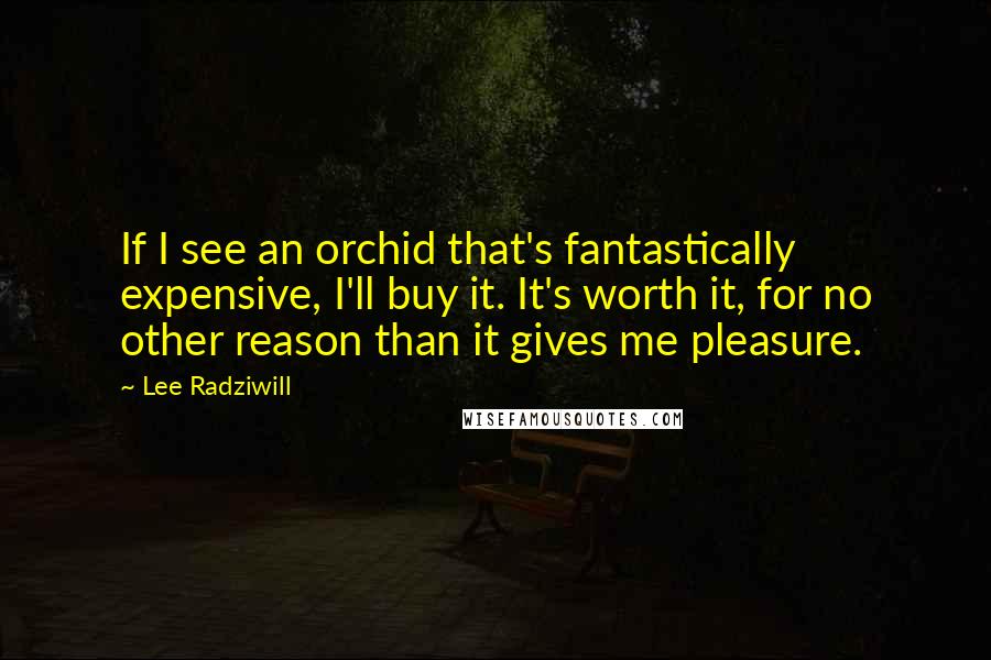 Lee Radziwill Quotes: If I see an orchid that's fantastically expensive, I'll buy it. It's worth it, for no other reason than it gives me pleasure.