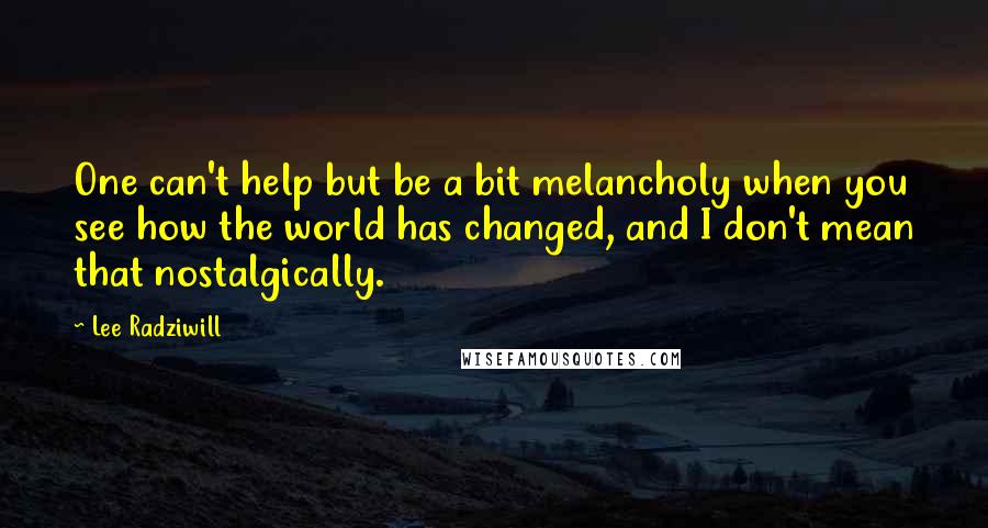 Lee Radziwill Quotes: One can't help but be a bit melancholy when you see how the world has changed, and I don't mean that nostalgically.