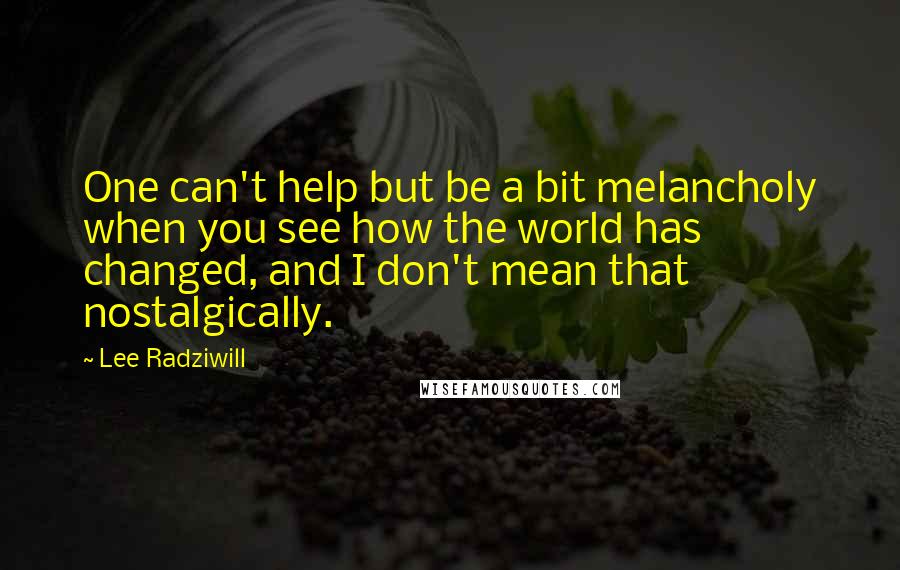 Lee Radziwill Quotes: One can't help but be a bit melancholy when you see how the world has changed, and I don't mean that nostalgically.