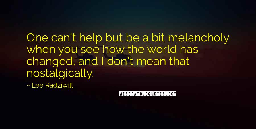 Lee Radziwill Quotes: One can't help but be a bit melancholy when you see how the world has changed, and I don't mean that nostalgically.