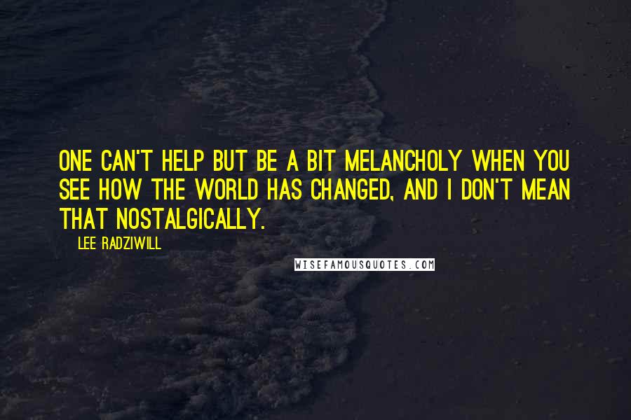 Lee Radziwill Quotes: One can't help but be a bit melancholy when you see how the world has changed, and I don't mean that nostalgically.