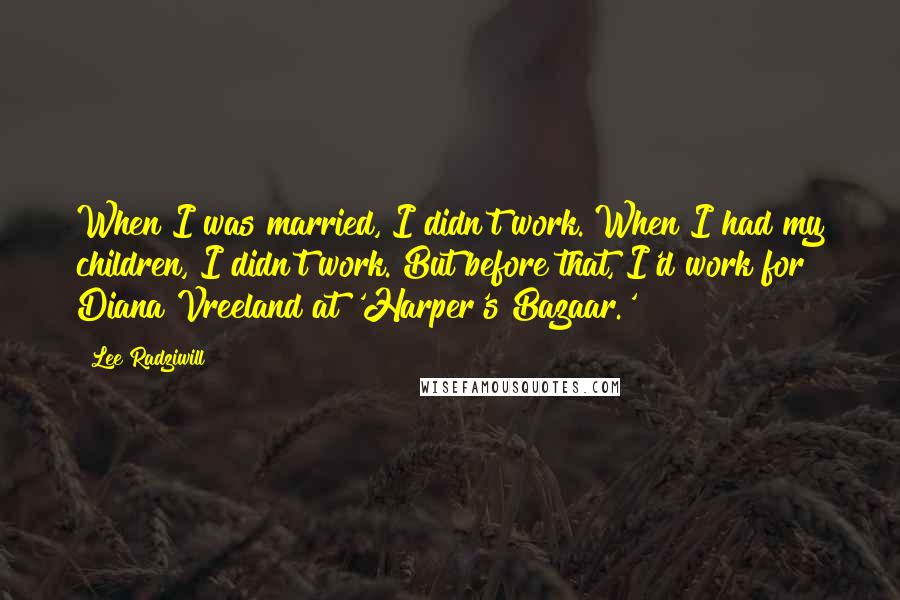 Lee Radziwill Quotes: When I was married, I didn't work. When I had my children, I didn't work. But before that, I'd work for Diana Vreeland at 'Harper's Bazaar.'