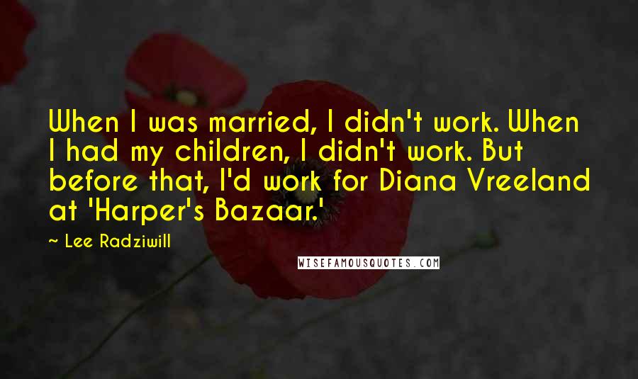 Lee Radziwill Quotes: When I was married, I didn't work. When I had my children, I didn't work. But before that, I'd work for Diana Vreeland at 'Harper's Bazaar.'