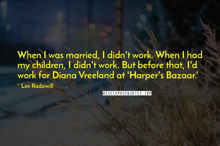 Lee Radziwill Quotes: When I was married, I didn't work. When I had my children, I didn't work. But before that, I'd work for Diana Vreeland at 'Harper's Bazaar.'
