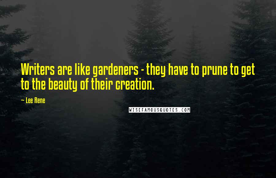 Lee Rene Quotes: Writers are like gardeners - they have to prune to get to the beauty of their creation.