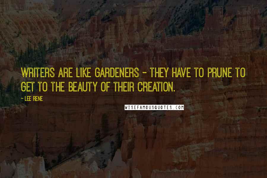 Lee Rene Quotes: Writers are like gardeners - they have to prune to get to the beauty of their creation.