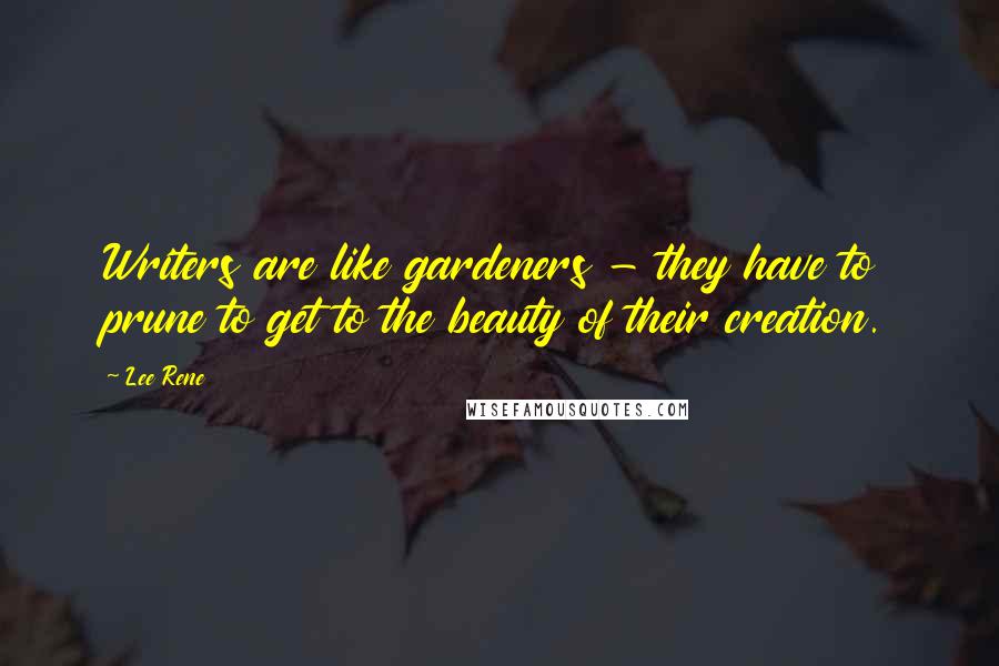 Lee Rene Quotes: Writers are like gardeners - they have to prune to get to the beauty of their creation.