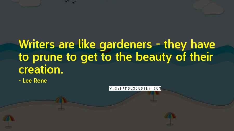 Lee Rene Quotes: Writers are like gardeners - they have to prune to get to the beauty of their creation.