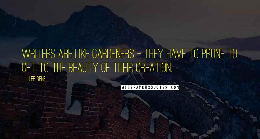 Lee Rene Quotes: Writers are like gardeners - they have to prune to get to the beauty of their creation.