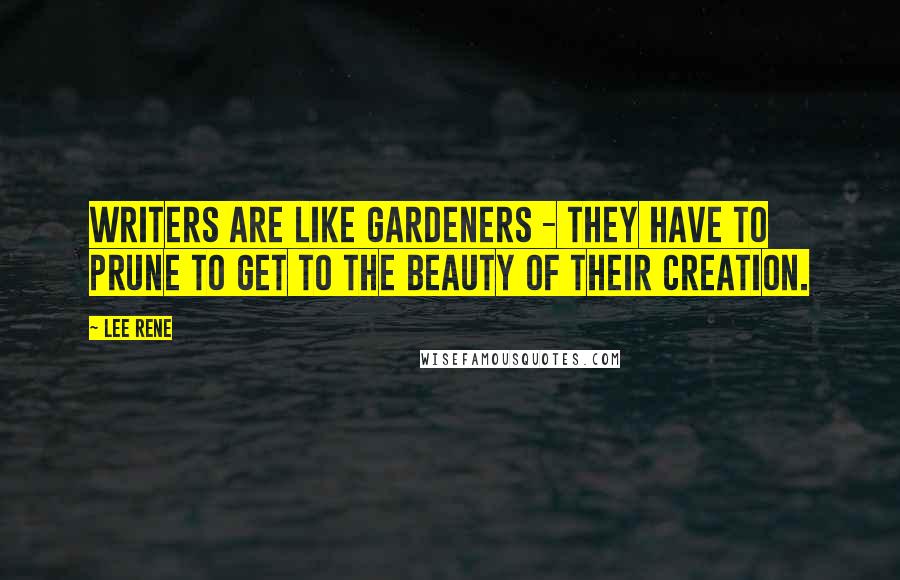 Lee Rene Quotes: Writers are like gardeners - they have to prune to get to the beauty of their creation.