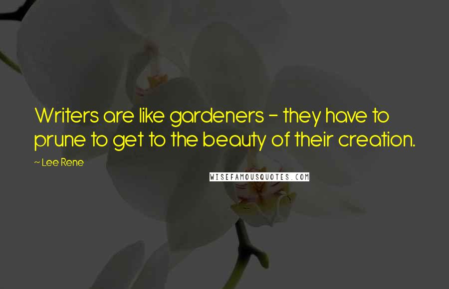 Lee Rene Quotes: Writers are like gardeners - they have to prune to get to the beauty of their creation.