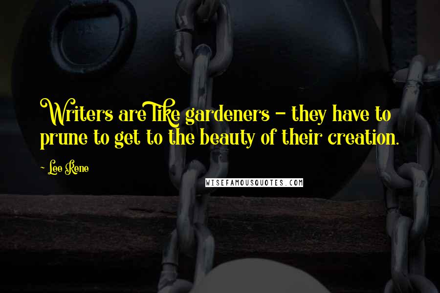 Lee Rene Quotes: Writers are like gardeners - they have to prune to get to the beauty of their creation.
