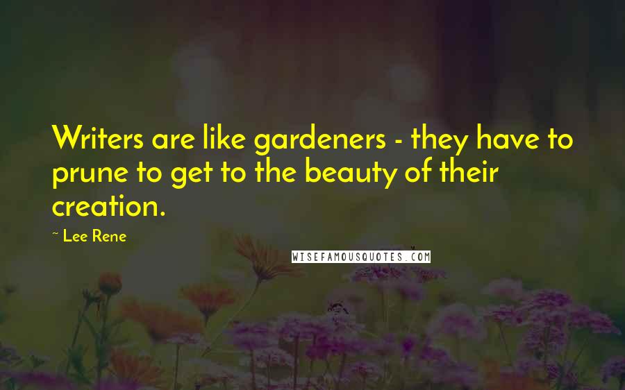 Lee Rene Quotes: Writers are like gardeners - they have to prune to get to the beauty of their creation.