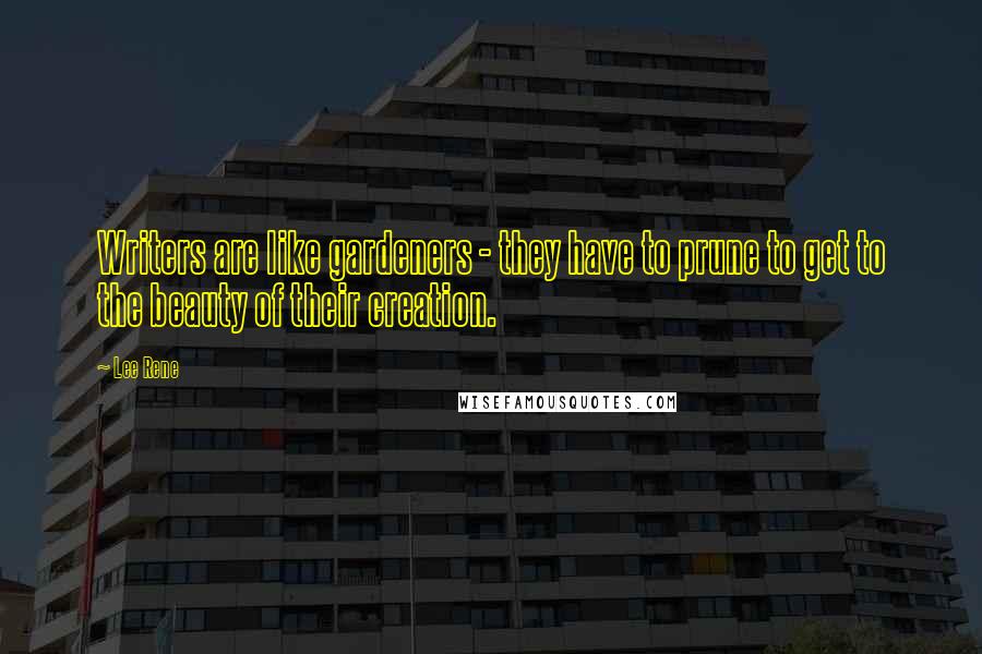 Lee Rene Quotes: Writers are like gardeners - they have to prune to get to the beauty of their creation.