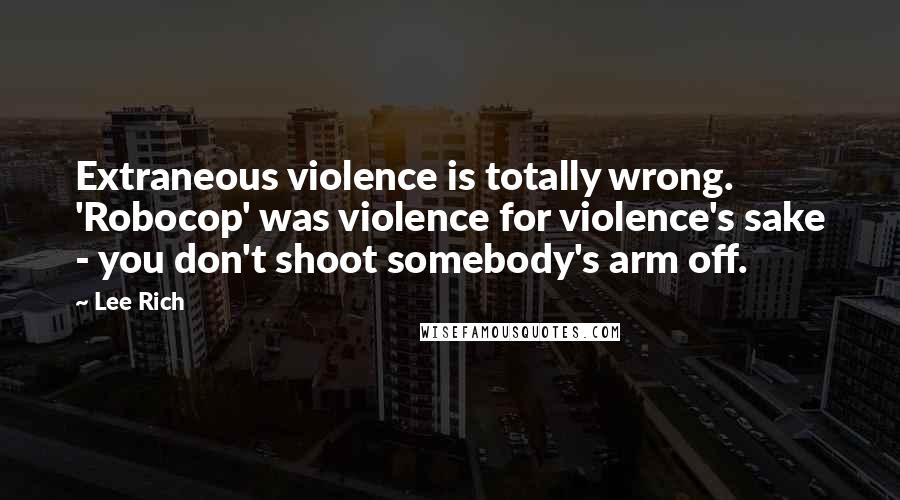 Lee Rich Quotes: Extraneous violence is totally wrong. 'Robocop' was violence for violence's sake - you don't shoot somebody's arm off.