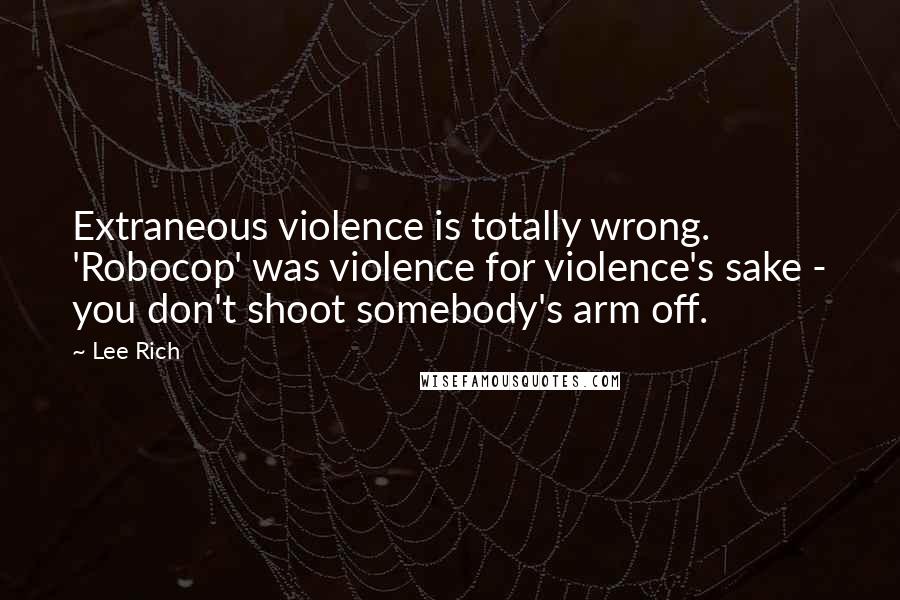 Lee Rich Quotes: Extraneous violence is totally wrong. 'Robocop' was violence for violence's sake - you don't shoot somebody's arm off.