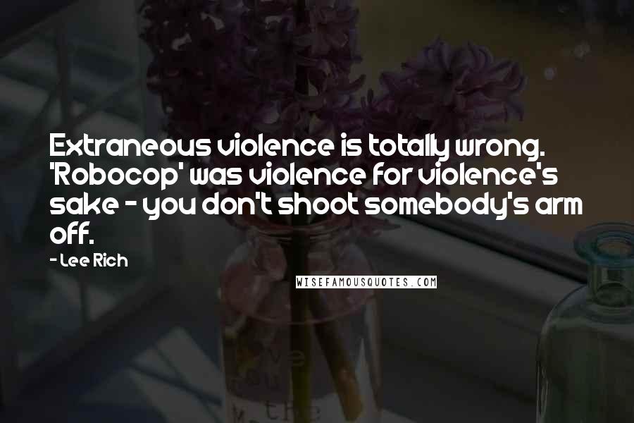 Lee Rich Quotes: Extraneous violence is totally wrong. 'Robocop' was violence for violence's sake - you don't shoot somebody's arm off.