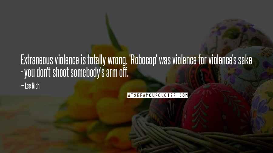 Lee Rich Quotes: Extraneous violence is totally wrong. 'Robocop' was violence for violence's sake - you don't shoot somebody's arm off.