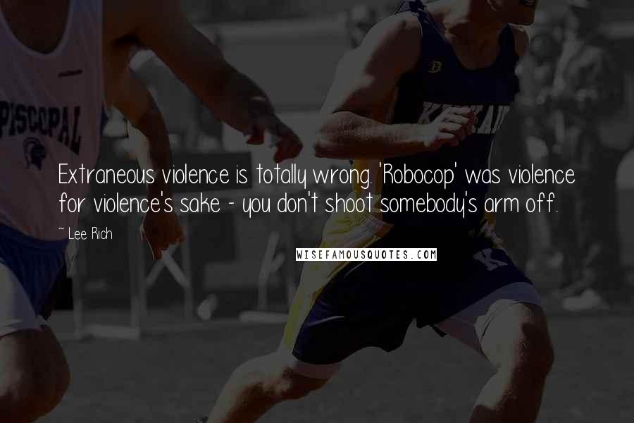 Lee Rich Quotes: Extraneous violence is totally wrong. 'Robocop' was violence for violence's sake - you don't shoot somebody's arm off.