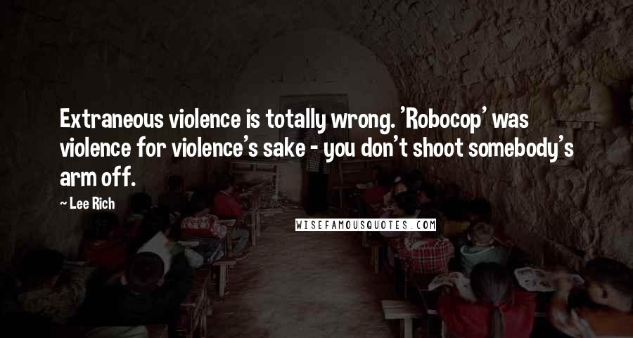Lee Rich Quotes: Extraneous violence is totally wrong. 'Robocop' was violence for violence's sake - you don't shoot somebody's arm off.