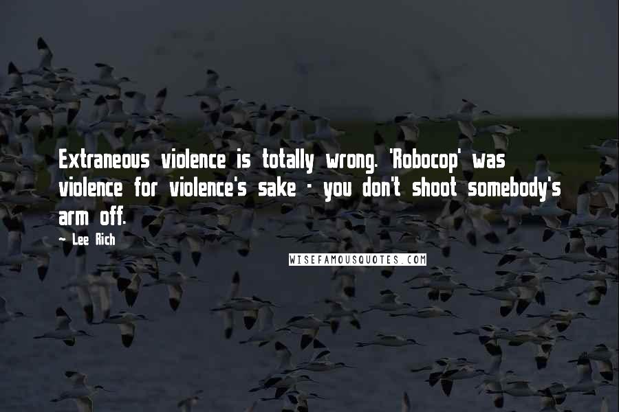 Lee Rich Quotes: Extraneous violence is totally wrong. 'Robocop' was violence for violence's sake - you don't shoot somebody's arm off.