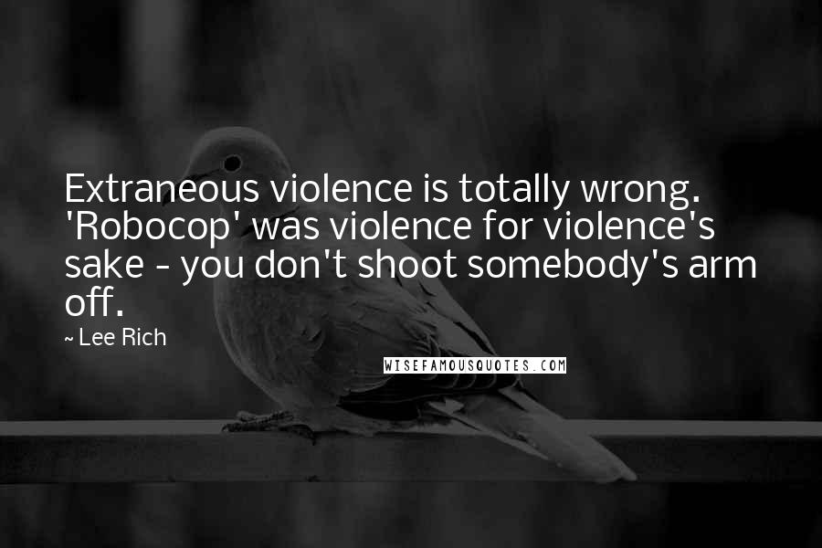 Lee Rich Quotes: Extraneous violence is totally wrong. 'Robocop' was violence for violence's sake - you don't shoot somebody's arm off.