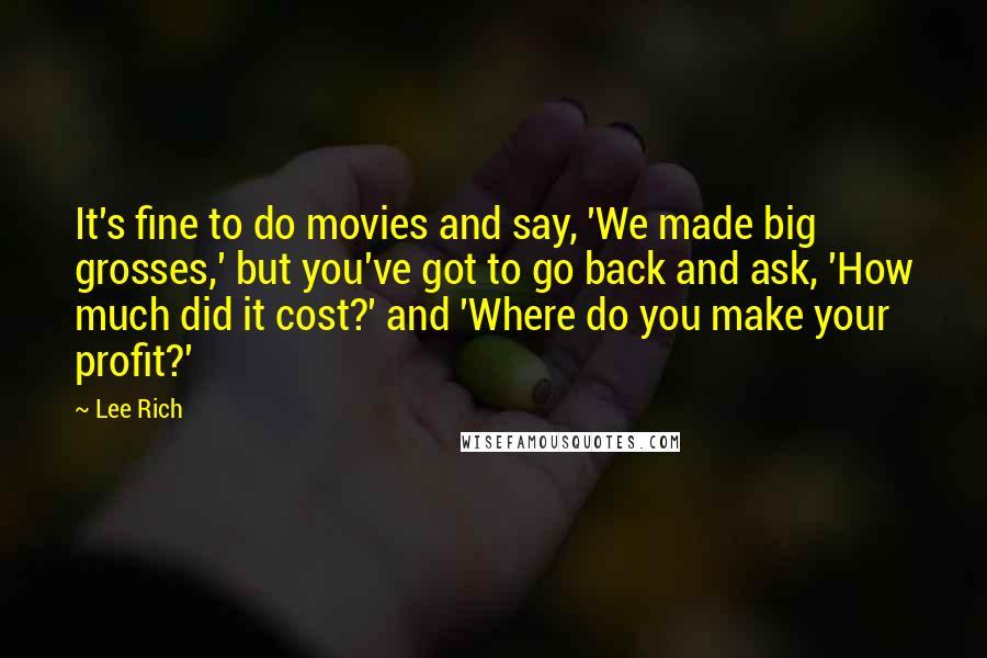 Lee Rich Quotes: It's fine to do movies and say, 'We made big grosses,' but you've got to go back and ask, 'How much did it cost?' and 'Where do you make your profit?'