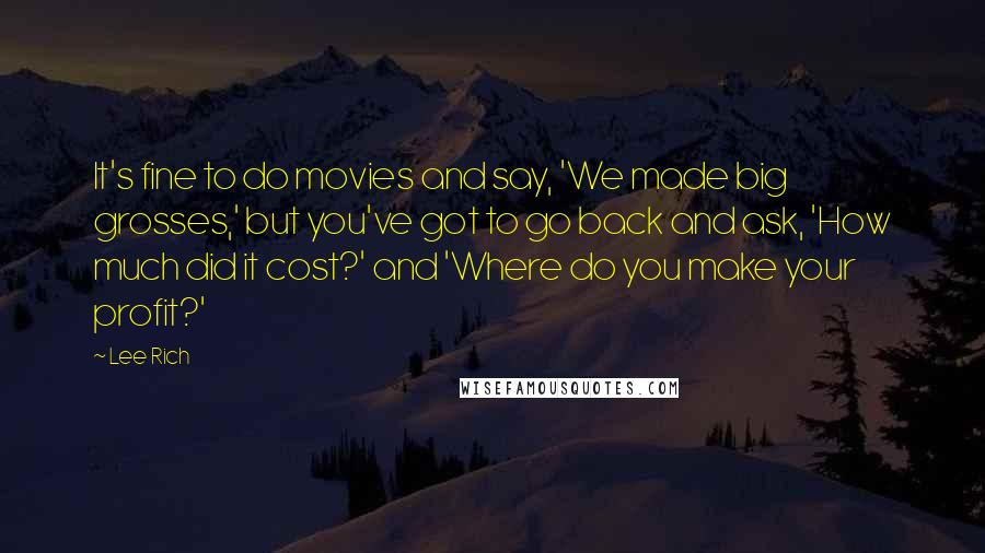 Lee Rich Quotes: It's fine to do movies and say, 'We made big grosses,' but you've got to go back and ask, 'How much did it cost?' and 'Where do you make your profit?'