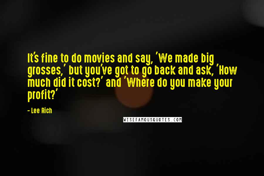 Lee Rich Quotes: It's fine to do movies and say, 'We made big grosses,' but you've got to go back and ask, 'How much did it cost?' and 'Where do you make your profit?'