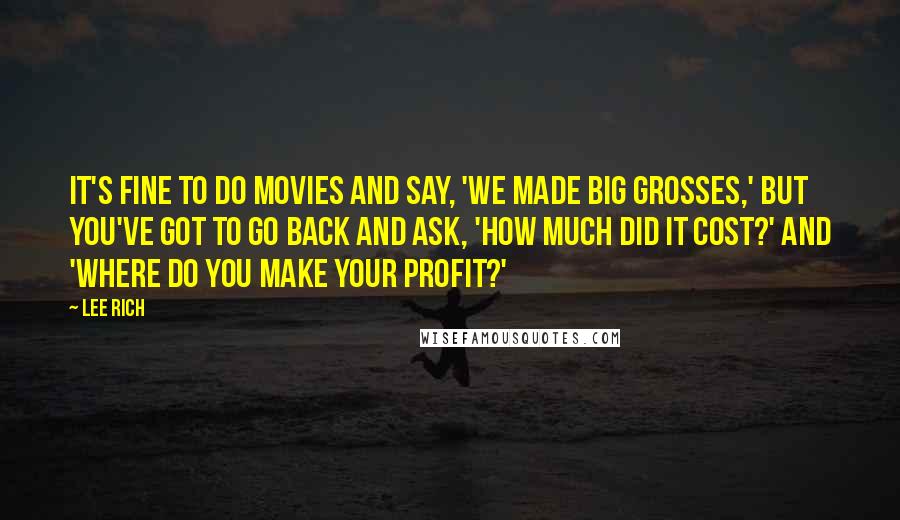 Lee Rich Quotes: It's fine to do movies and say, 'We made big grosses,' but you've got to go back and ask, 'How much did it cost?' and 'Where do you make your profit?'