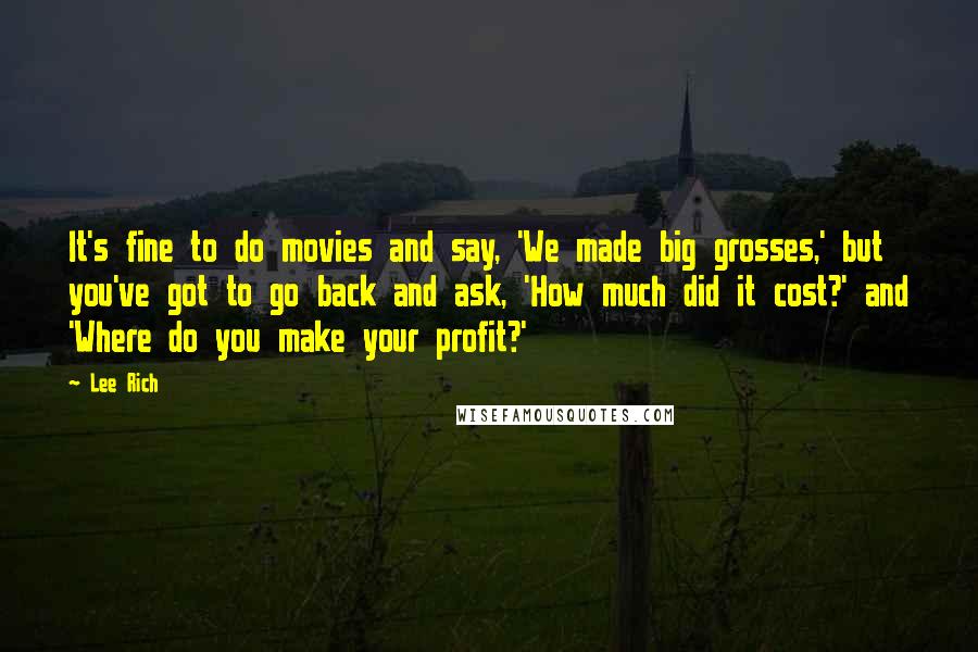Lee Rich Quotes: It's fine to do movies and say, 'We made big grosses,' but you've got to go back and ask, 'How much did it cost?' and 'Where do you make your profit?'