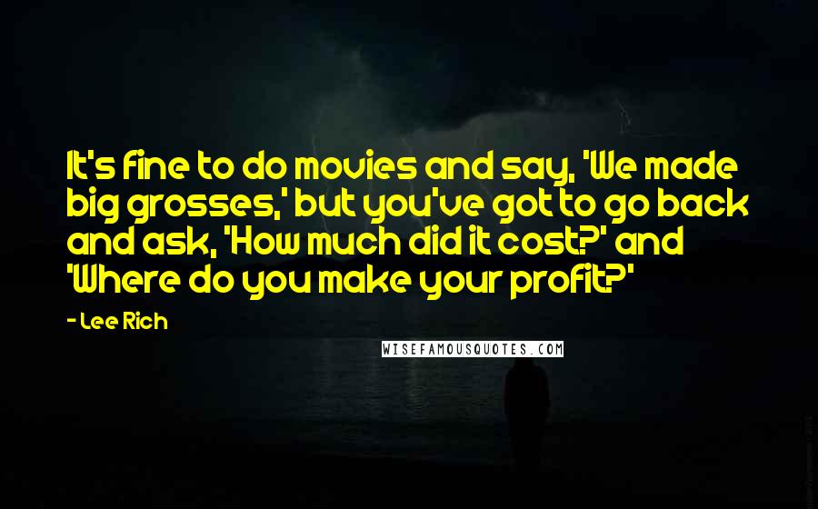 Lee Rich Quotes: It's fine to do movies and say, 'We made big grosses,' but you've got to go back and ask, 'How much did it cost?' and 'Where do you make your profit?'