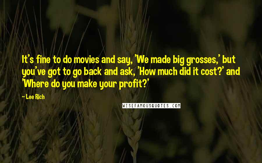 Lee Rich Quotes: It's fine to do movies and say, 'We made big grosses,' but you've got to go back and ask, 'How much did it cost?' and 'Where do you make your profit?'