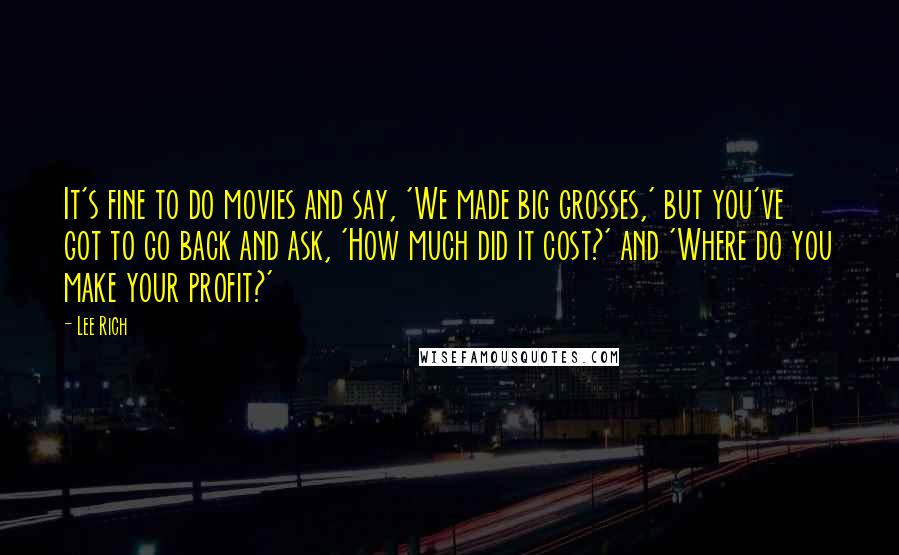 Lee Rich Quotes: It's fine to do movies and say, 'We made big grosses,' but you've got to go back and ask, 'How much did it cost?' and 'Where do you make your profit?'